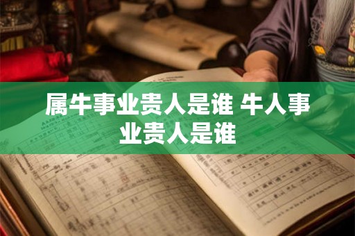 属牛事业贵人是谁 牛人事业贵人是谁