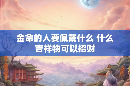 金命的人要佩戴什么 什么吉祥物可以招财 金命的人要佩戴什么 什么吉祥物可以招财