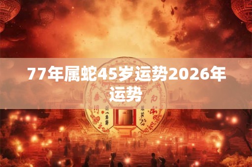 77年属蛇45岁运势2026年运势
