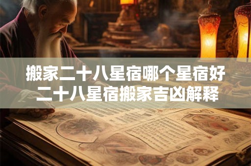 搬家二十八星宿哪个星宿好 二十八星宿搬家吉凶解释 搬家二十八星宿哪个星宿好 二十八星宿搬家吉凶解释