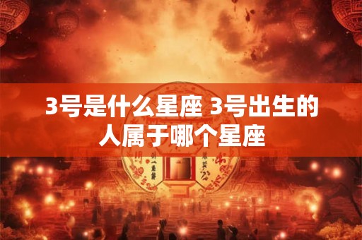 3号是什么星座 3号出生的人属于哪个星座