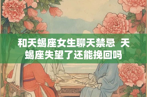 和天蝎座女生聊天禁忌  天蝎座失望了还能挽回吗