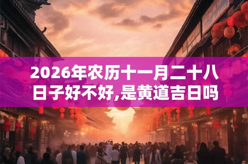 2026年农历十一月二十八日子好不好,是黄道吉日吗? 2026年农历十一月二十八日子好不好,是黄道吉日吗?