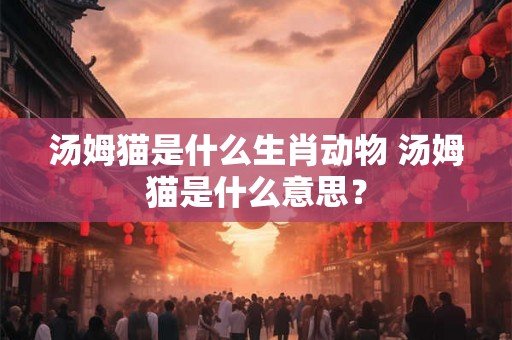 汤姆猫是什么生肖动物 汤姆猫是什么意思? 汤姆猫是什么生肖动物 汤姆猫是什么意思?