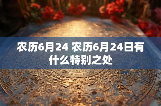 农历6月24 农历6月24日有什么特别之处