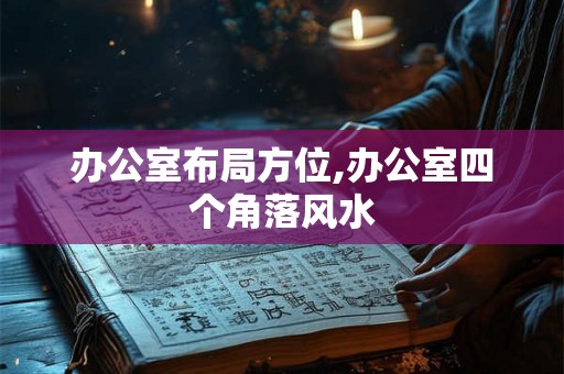 办公室布局方位,办公室四个角落风水