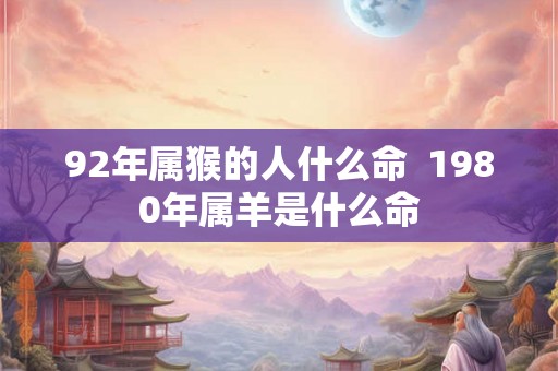 92年属猴的人什么命  1980年属羊是什么命