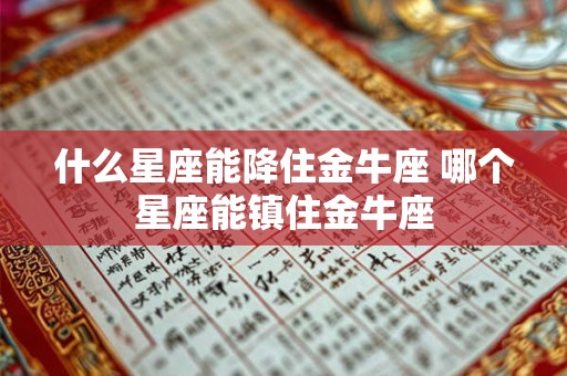 什么星座能降住金牛座 哪个星座能镇住金牛座 什么星座能降住金牛座 哪个星座能镇住金牛座
