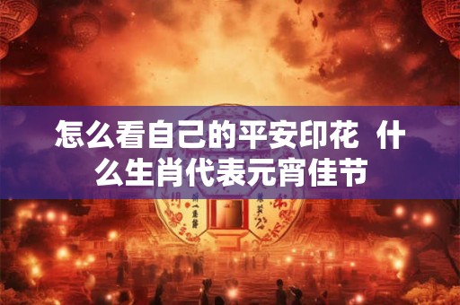 怎么看自己的平安印花  什么生肖代表元宵佳节