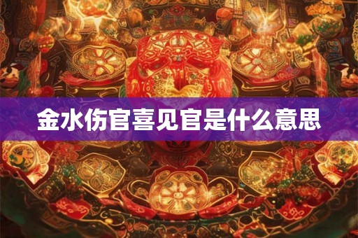 金水伤官喜见官是什么意思 金水伤官喜见官是什么意思
