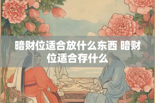 暗财位适合放什么东西 暗财位适合存什么