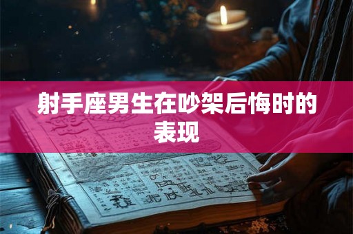 射手座男生在吵架后悔时的表现