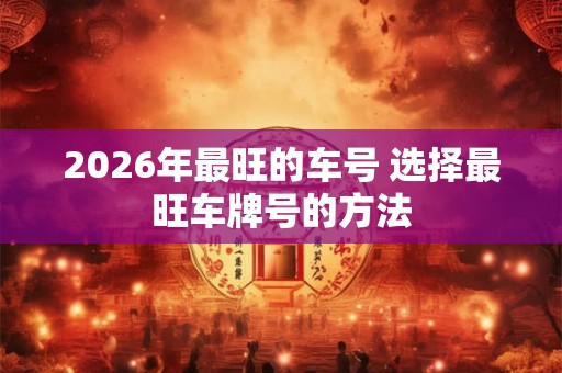 2026年最旺的车号 选择最旺车牌号的方法