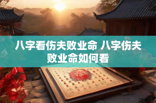 八字看伤夫败业命 八字伤夫败业命如何看