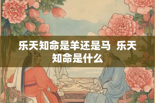 乐天知命是羊还是马  乐天知命是什么
