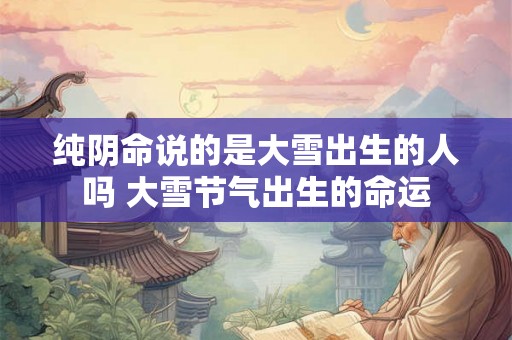 纯阴命说的是大雪出生的人吗 大雪节气出生的命运