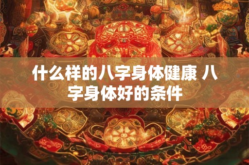 什么样的八字身体健康 八字身体好的条件