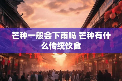 芒种一般会下雨吗 芒种有什么传统饮食