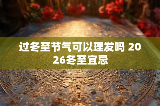 过冬至节气可以理发吗 2026冬至宜忌