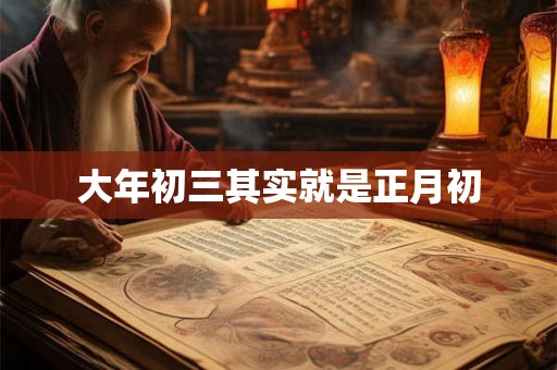 大年初三其实就是正月初 大年初三其实就是正月初
