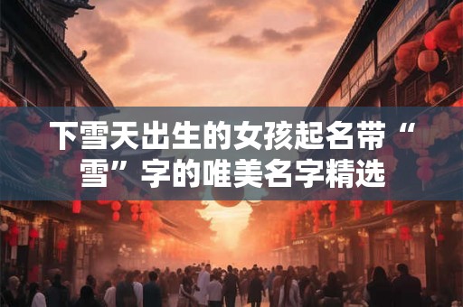 下雪天出生的女孩起名带“雪”字的唯美名字精选