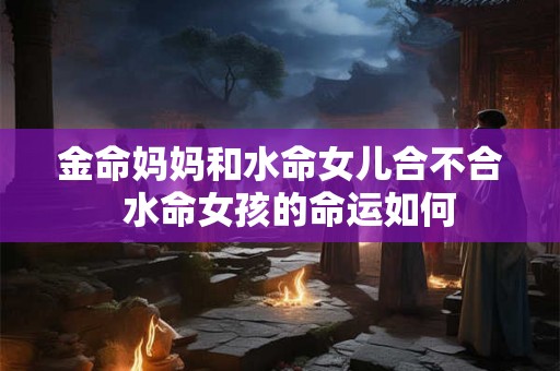 金命妈妈和水命女儿合不合  水命女孩的命运如何