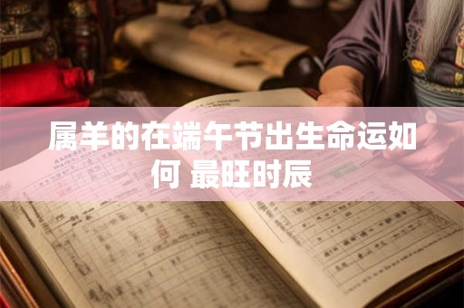属羊的在端午节出生命运如何 最旺时辰