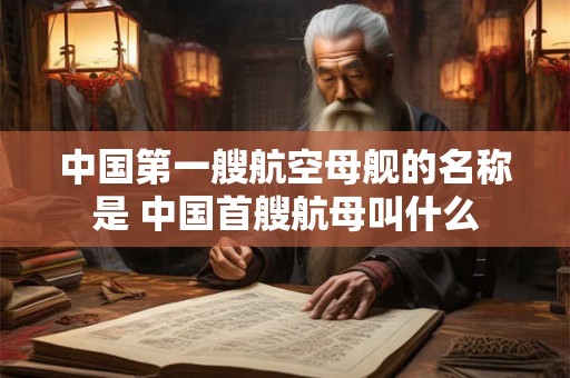 中国第一艘航空母舰的名称是 中国首艘航母叫什么 中国第一艘航空母舰的名称是 中国首艘航母叫什么