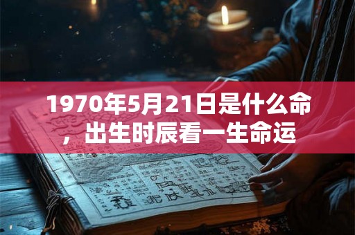1970年5月21日是什么命,出生时辰看一生命运 1970年5月21日是什么命,出生时辰看一生命运