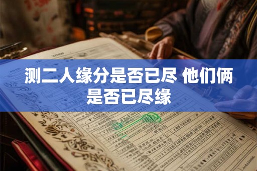 测二人缘分是否已尽 他们俩是否已尽缘 测二人缘分是否已尽 他们俩是否已尽缘