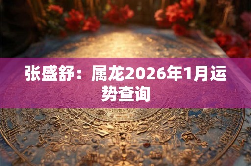 张盛舒：属龙2026年1月运势查询