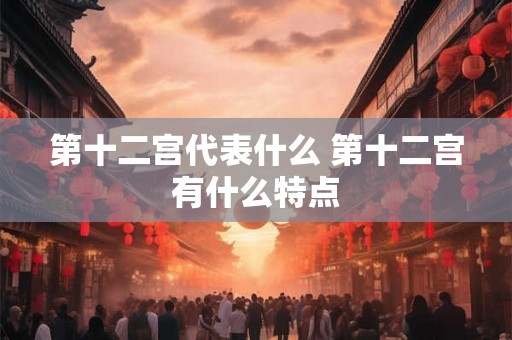 第十二宫代表什么 第十二宫有什么特点
