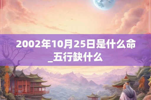 2002年10月25日是什么命_五行缺什么