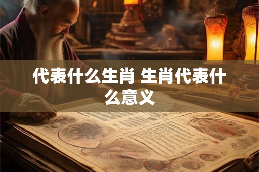 代表什么生肖 生肖代表什么意义