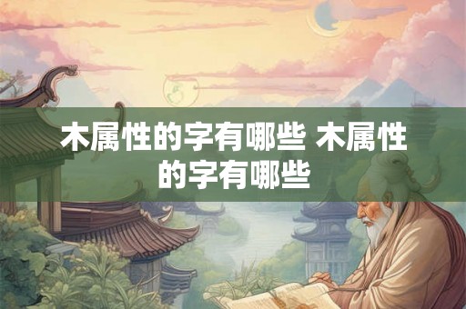 木属性的字有哪些 木属性的字有哪些 木属性的字有哪些 木属性的字有哪些