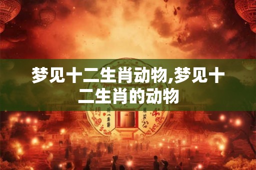 梦见十二生肖动物,梦见十二生肖的动物