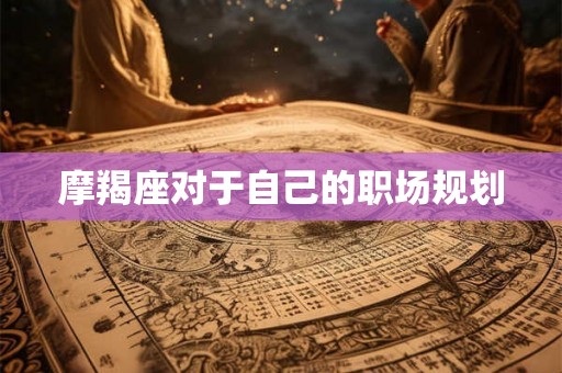 摩羯座对于自己的职场规划 摩羯座对于自己的职场规划