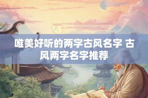 唯美好听的两字古风名字 古风两字名字推荐