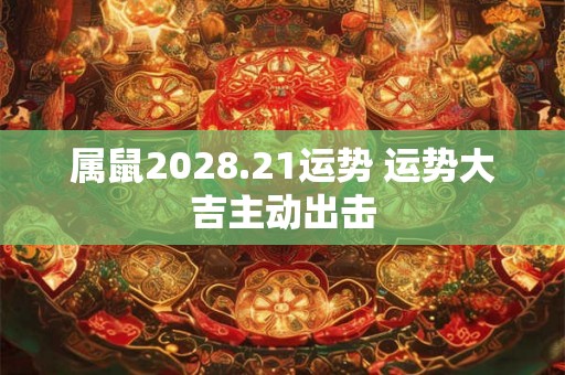 属鼠2028.21运势 运势大吉主动出击 属鼠2028.21运势 运势大吉主动出击