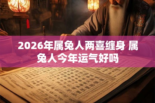 2026年属兔人两喜缠身 属兔人今年运气好吗
