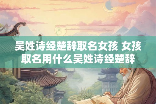 吴姓诗经楚辞取名女孩 女孩取名用什么吴姓诗经楚辞