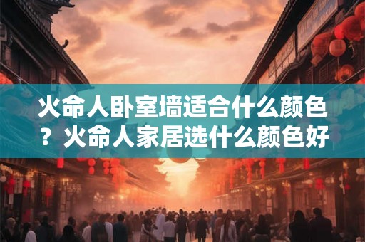 火命人卧室墙适合什么颜色?火命人家居选什么颜色好? 火命人卧室墙适合什么颜色?火命人家居选什么颜色好?