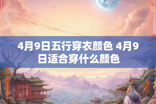 4月9日五行穿衣颜色 4月9日适合穿什么颜色 4月9日五行穿衣颜色 4月9日适合穿什么颜色