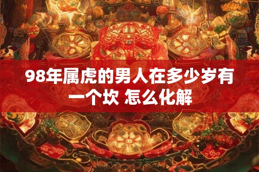 98年属虎的男人在多少岁有一个坎 怎么化解