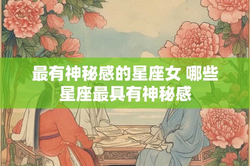 最有神秘感的星座女 哪些星座最具有神秘感 最有神秘感的星座女 哪些星座最具有神秘感