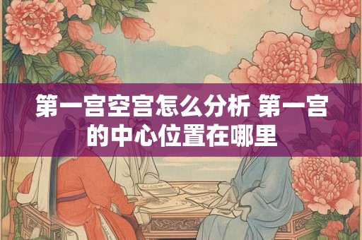 第一宫空宫怎么分析 第一宫的中心位置在哪里