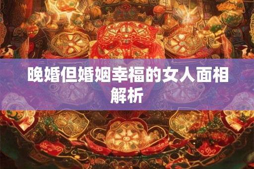晚婚但婚姻幸福的女人面相解析