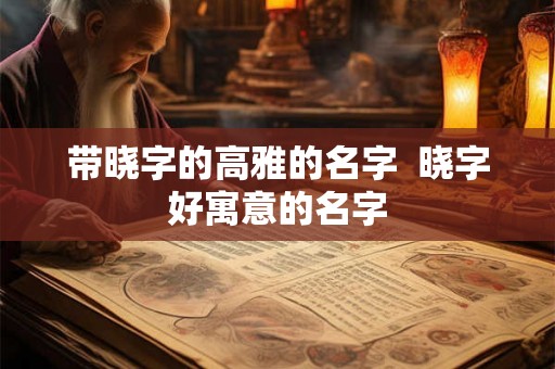 带晓字的高雅的名字  晓字好寓意的名字