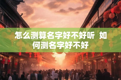 怎么测算名字好不好听  如何测名字好不好