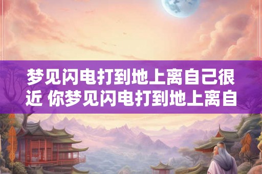 梦见闪电打到地上离自己很近 你梦见闪电打到地上离自己很近是什么意思